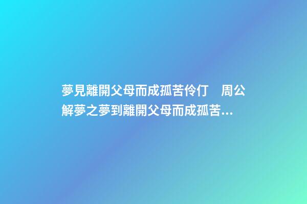 夢見離開父母而成孤苦伶仃　周公解夢之夢到離開父母而成孤苦伶仃